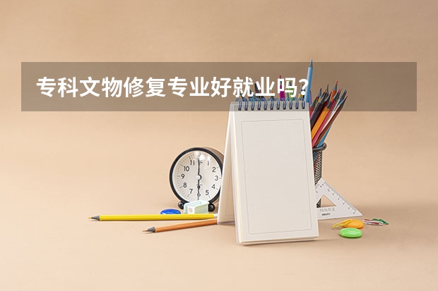 专科文物修复专业好就业吗?