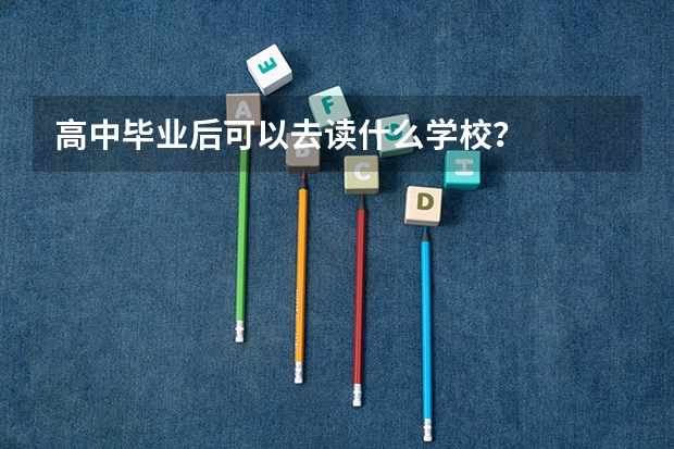 高中毕业后可以去读什么学校？
