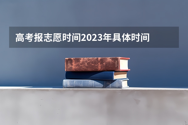 高考报志愿时间2023年具体时间 高考时间2023年志愿填报