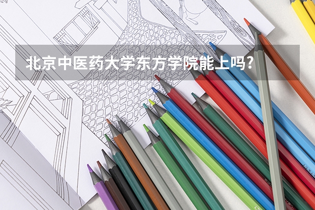 北京中医药大学东方学院能上吗?