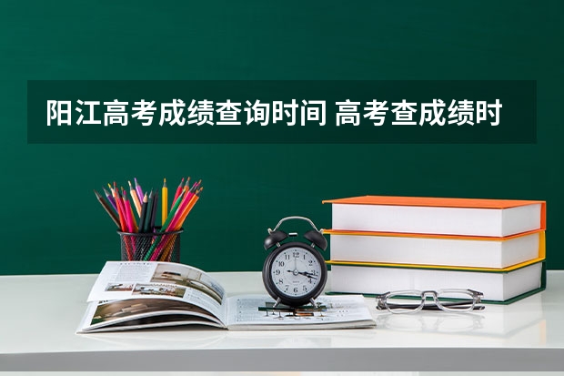 阳江高考成绩查询时间 高考查成绩时间