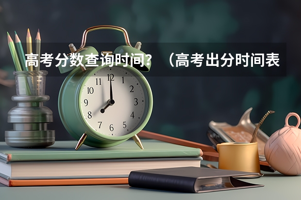 高考分数查询时间？（高考出分时间表）