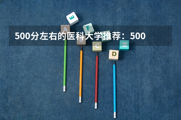 500分左右的医科大学推荐:500分左右的医学院有哪些?