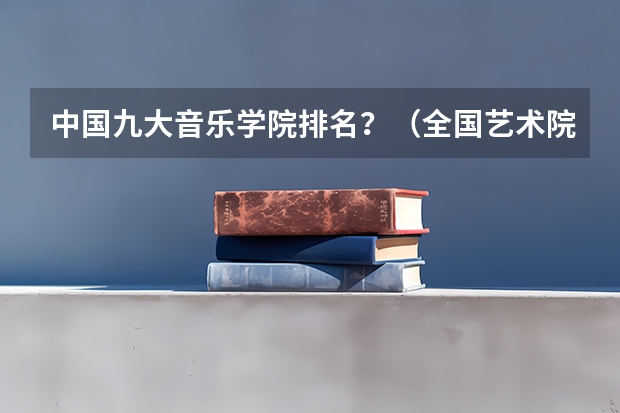 中国九大音乐学院排名？（全国艺术院校排名）