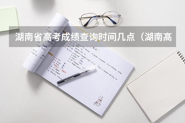 湖南省高考成绩查询时间几点（湖南髙考分数公布时间）