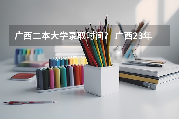 广西二本大学录取时间？ 广西23年高考录取时间安排