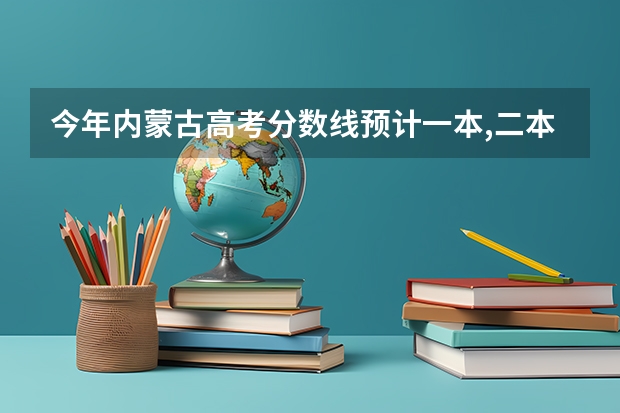 今年内蒙古高考分数线预计一本,二本是多少