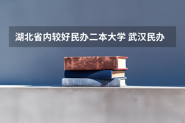 湖北省内较好民办二本大学 武汉民办二本大学排名