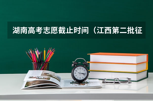 湖南高考志愿截止时间（江西第二批征集志愿学校名单）