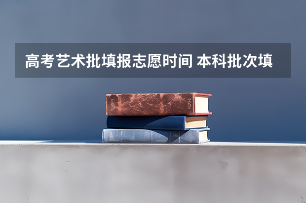 高考艺术批填报志愿时间 本科批次填报志愿时间