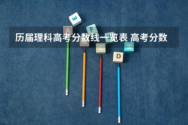 历届理科高考分数线一览表 高考分数线一分一段表