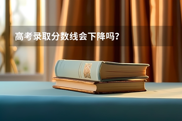 高考录取分数线会下降吗？