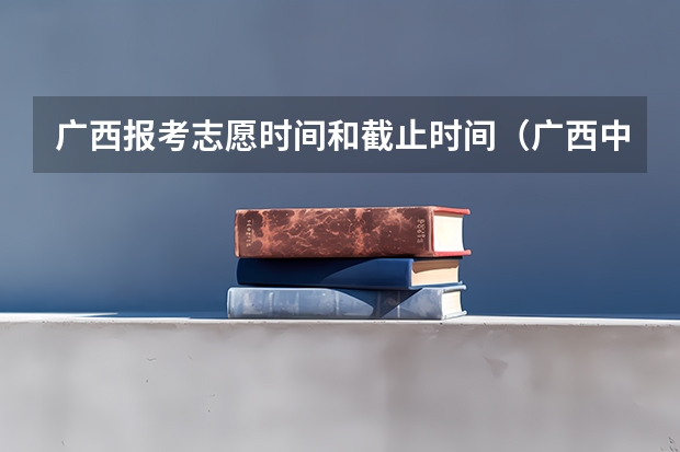 广西报考志愿时间和截止时间（广西中职学校名单）