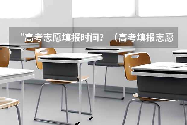 “高考志愿填报时间？（高考填报志愿的时间）