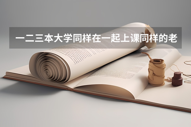 一二三本大学同样在一起上课同样的老师教学为什么毕业证不一样,甚至三本学生比一
