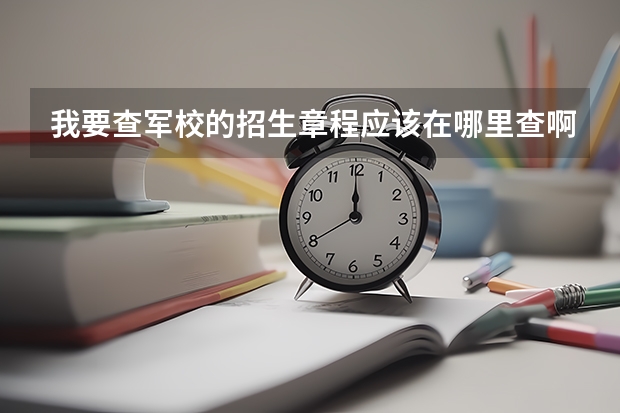 我要查军校的招生章程应该在哪里查啊?? 急啊