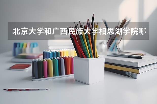 北京大学和广西民族大学相思湖学院哪个好 录取分数线对比一览
