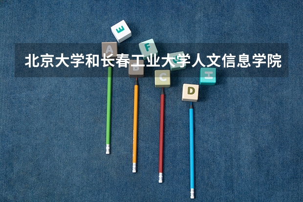 北京大学和长春工业大学人文信息学院哪个好 录取分数线对比一览