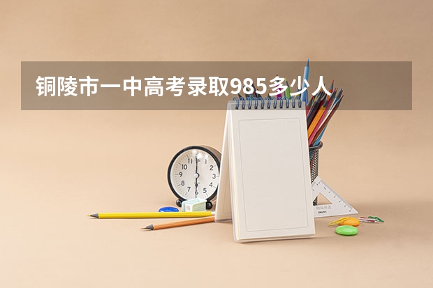 铜陵市一中高考录取985多少人