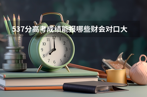 537分高考成绩能报哪些财会对口大学?