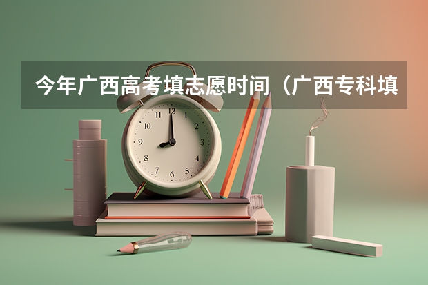 今年广西高考填志愿时间(广西专科填报志愿时间和截止时间)