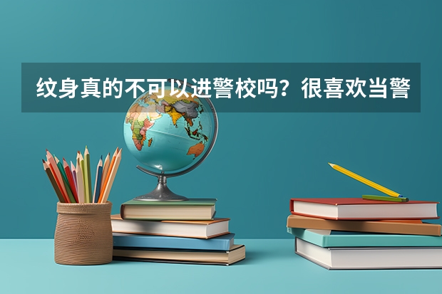 纹身真的不可以进警校吗?很喜欢当警察``~~!