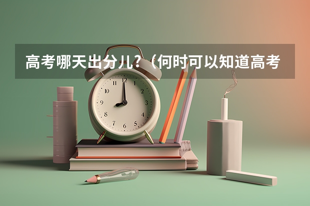 高考哪天出分儿?(何时可以知道高考成绩)