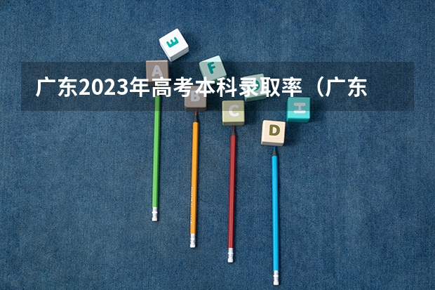 广东2023年高考本科录取率（广东省高考录取率）