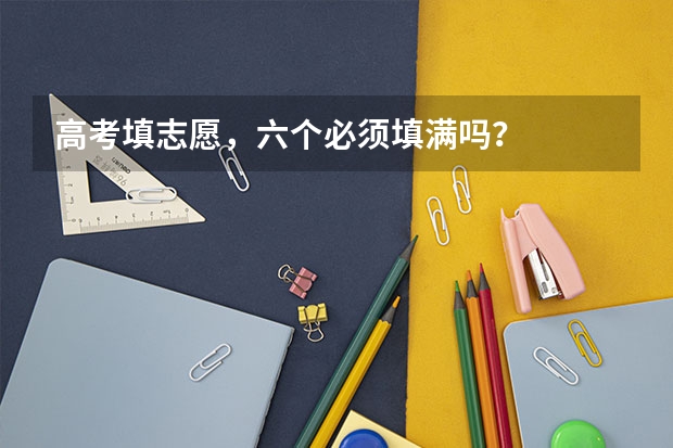 高考填志愿，六个必须填满吗？