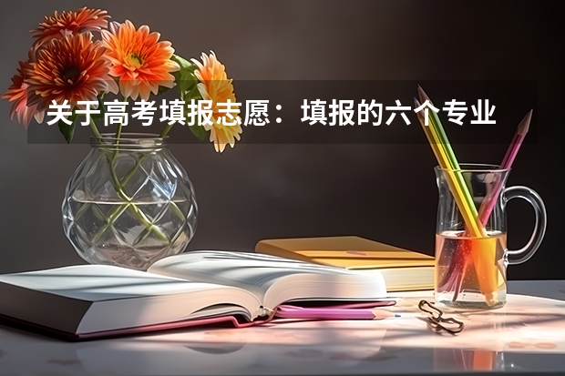 关于高考填报志愿：填报的六个专业 按什么顺序填写啊？