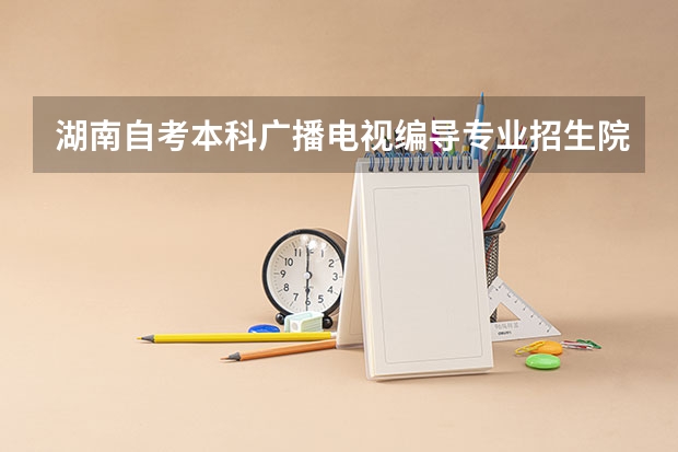 湖南自考本科广播电视编导专业招生院校有哪些？