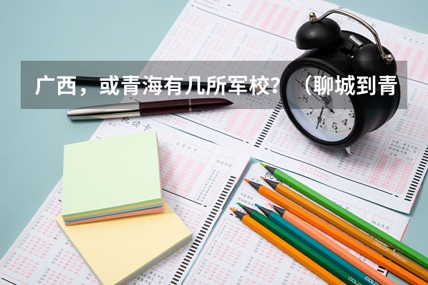 广西,或青海有几所军校?(聊城到青海湖旅游攻略聊城到青海有多远)