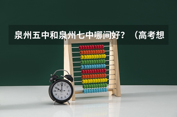 泉州五中和泉州七中哪间好？（高考想考中国政法大学或厦大，求经验之谈或建议）