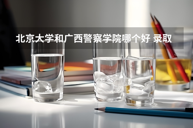 北京大学和广西警察学院哪个好 录取分数线对比一览
