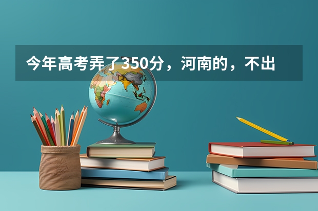 今年高考弄了350分，河南的，不出省，上啥学校呢？
