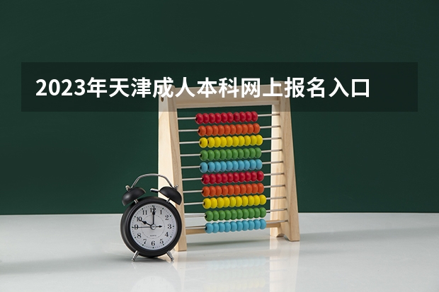 2023年天津成人本科网上报名入口及系统网址?(2023天津高考志愿填报时间)