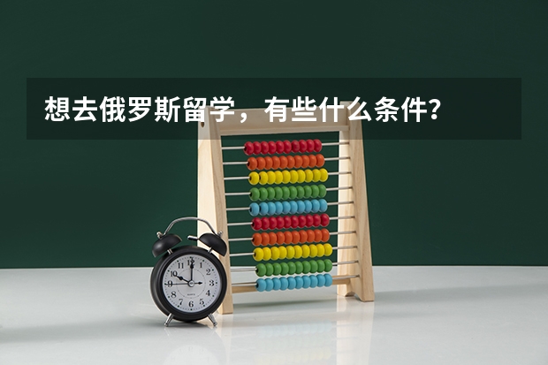 想去俄罗斯留学,有些什么条件?