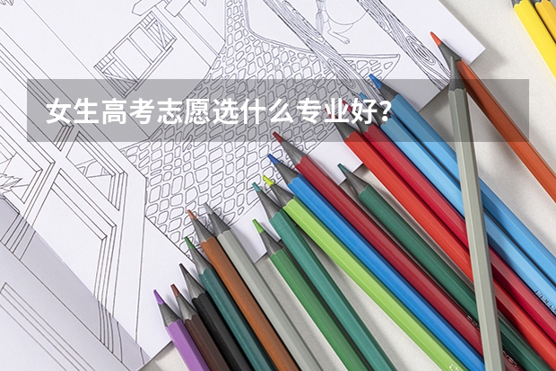 女生高考志愿选什么专业好？