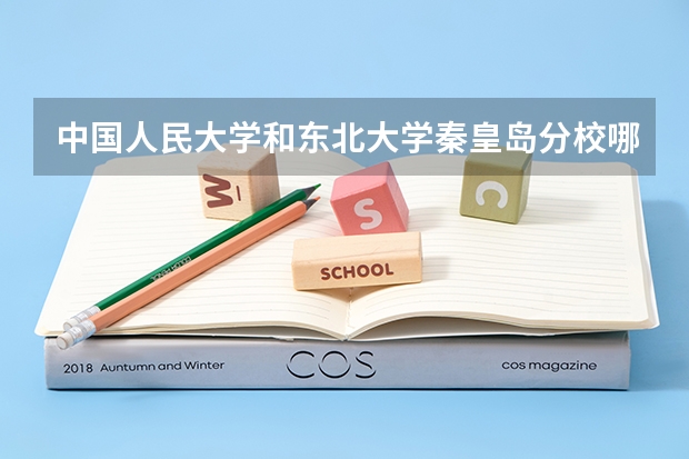 中国人民大学和东北大学秦皇岛分校哪个好 录取分数线对比一览