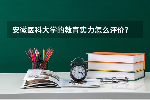 安徽医科大学的教育实力怎么评价？