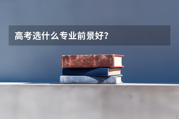 高考选什么专业前景好？