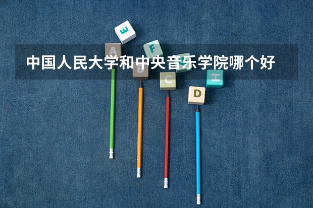 中国人民大学和中央音乐学院哪个好 录取分数线对比一览