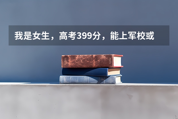 我是女生,高考399分,能上军校或警校吗?(西安)