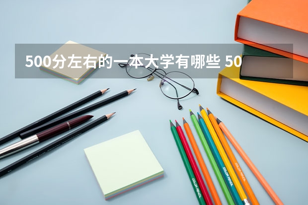 500分左右的一本大学有哪些 500分算好吗
