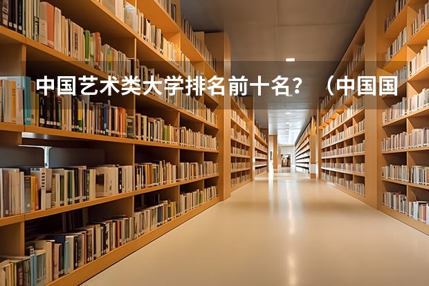 中国艺术类大学排名前十名？（中国国内有名的美术学校）