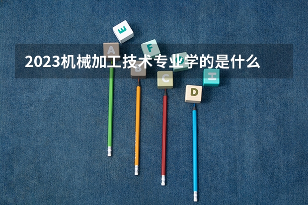 2023机械加工技术专业学的是什么 有哪些课程
