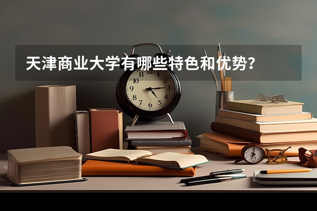 天津商业大学有哪些特色和优势？