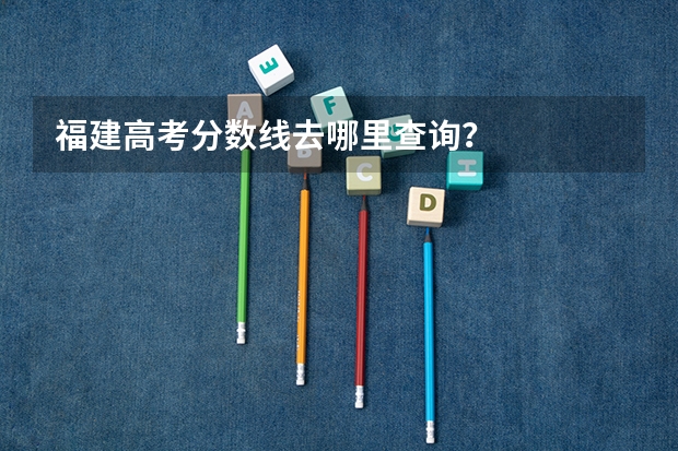 福建高考分数线去哪里查询?