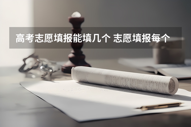 高考志愿填报能填几个 志愿填报每个学校可以报几个专业