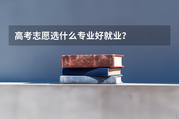 高考志愿选什么专业好就业?